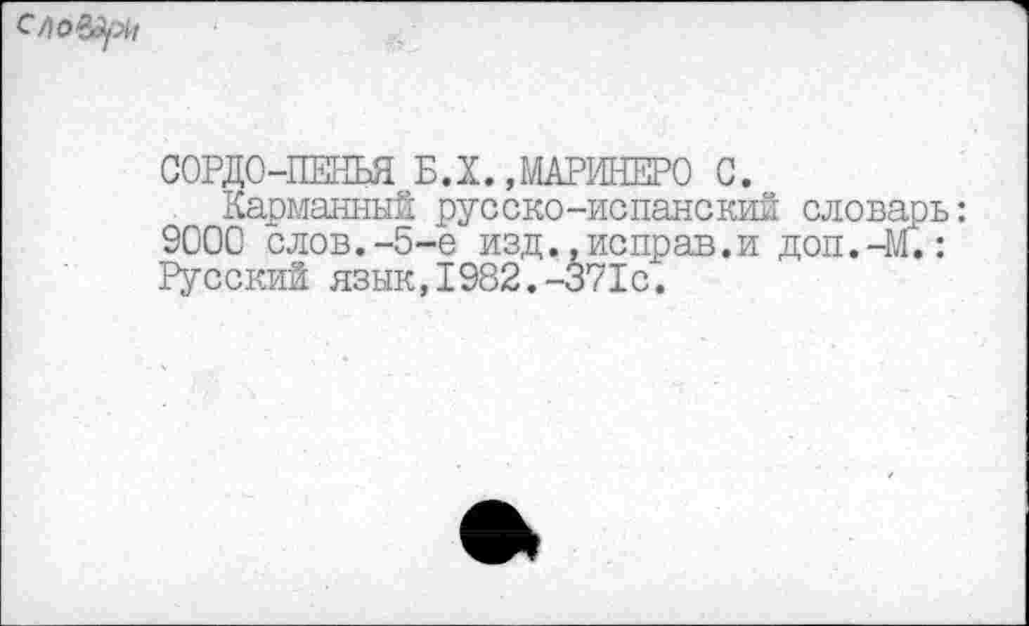 ﻿с л о
СОРДО-ПЕНЬЯ БД. ,МАРИНЕР0 С.
Карманный русско-испанский словар 9000 слов.-5-е изд.,исправ.и доп.-М. Русский язык,1982.-371с.